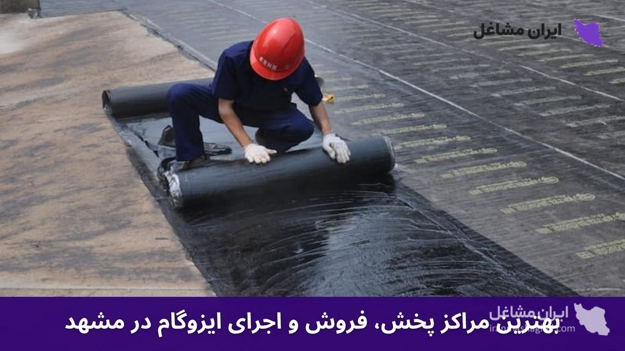 بهترین مراکز پخش،‌ فروش و اجرای ایزوگام در مشهد